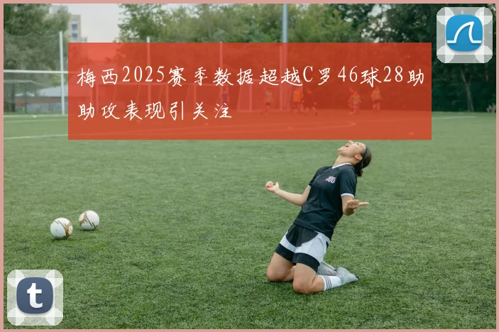 梅西2025赛季数据超越C罗46球28助助攻表现引关注