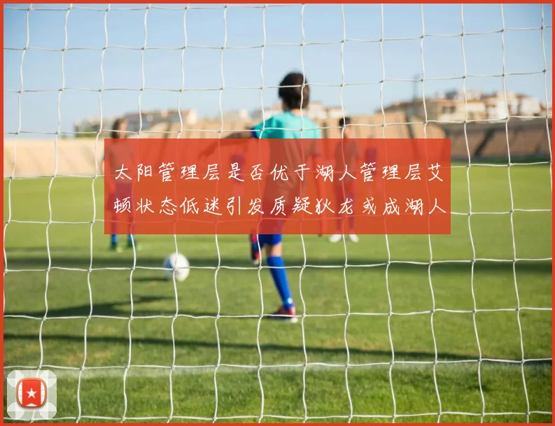 太阳管理层是否优于湖人管理层艾顿状态低迷引发质疑狄龙或成湖人新目标