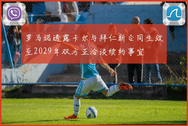 罗马诺透露卡尔与拜仁新合同生效至2029年双方正洽谈续约事宜