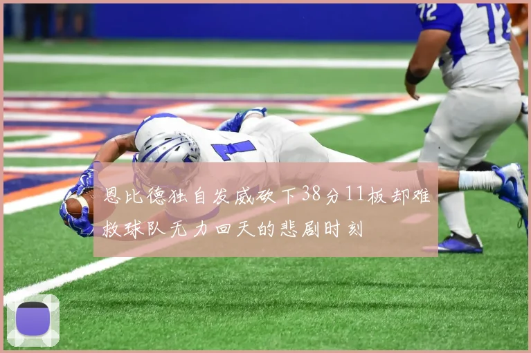 恩比德独自发威砍下38分11板却难救球队无力回天的悲剧时刻