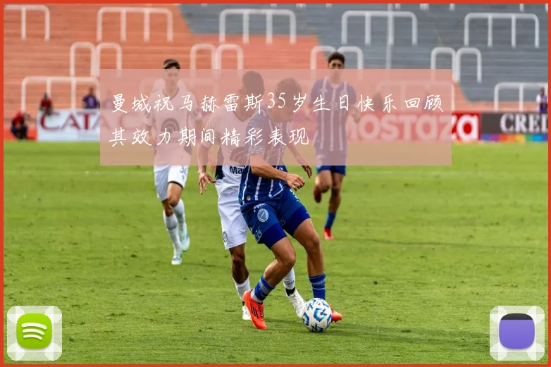曼城祝马赫雷斯35岁生日快乐回顾其效力期间精彩表现