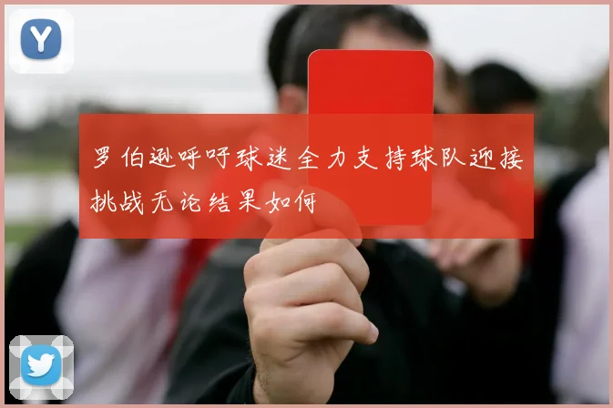 罗伯逊呼吁球迷全力支持球队迎接挑战无论结果如何