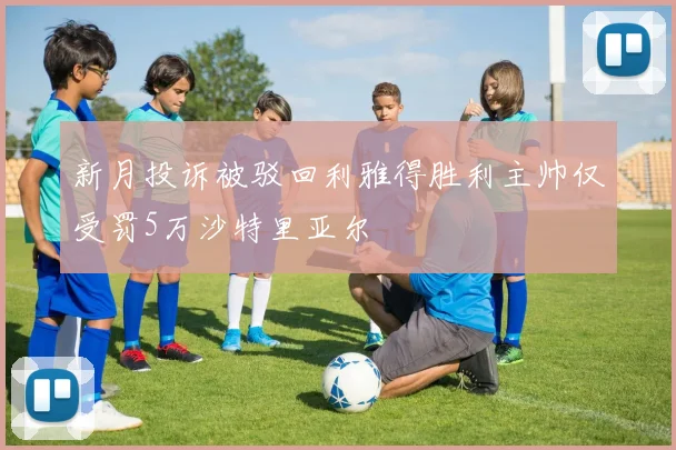 新月投诉被驳回利雅得胜利主帅仅受罚5万沙特里亚尔