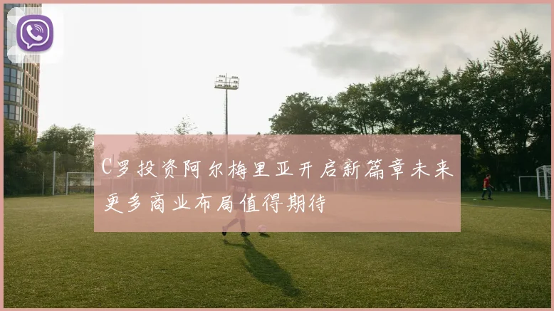 C罗投资阿尔梅里亚开启新篇章未来更多商业布局值得期待