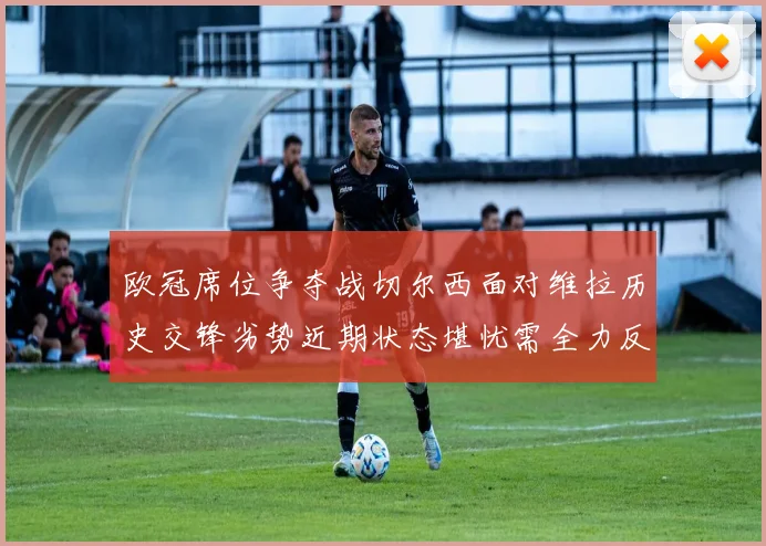 欧冠席位争夺战切尔西面对维拉历史交锋劣势近期状态堪忧需全力反弹