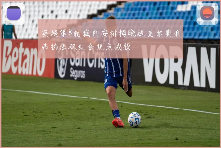 英超第8轮裁判安排揭晓迈克尔奥利弗执法双红会焦点战役