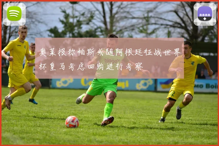 奥莱报称帕斯或随阿根廷征战世界杯皇马考虑回购进行考察