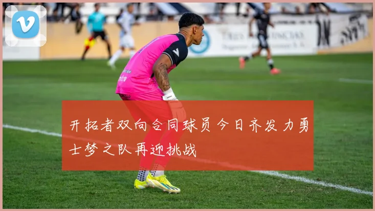 开拓者双向合同球员今日齐发力勇士梦之队再迎挑战