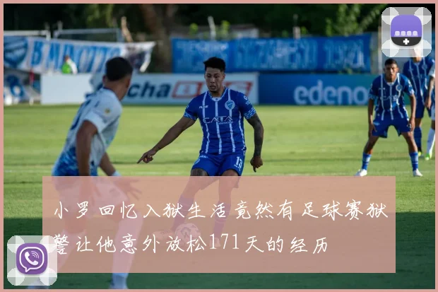 小罗回忆入狱生活竟然有足球赛狱警让他意外放松171天的经历