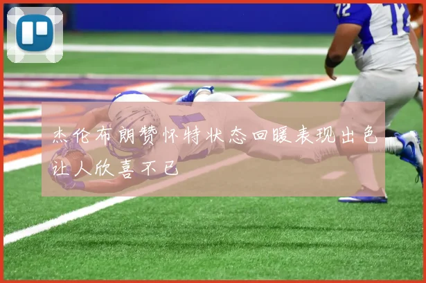 杰伦布朗赞怀特状态回暖表现出色让人欣喜不已