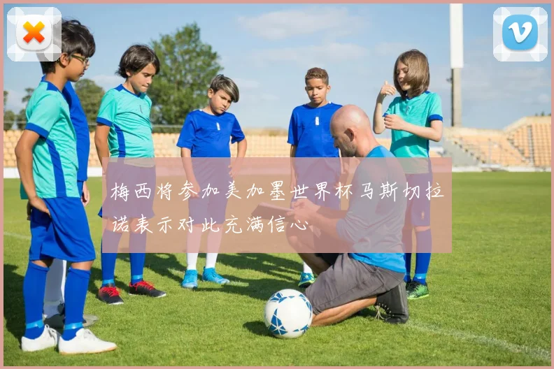 梅西将参加美加墨世界杯马斯切拉诺表示对此充满信心