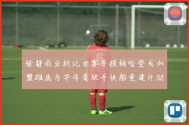 徐静雨分析比尔赛季报销哈登或加盟雄鹿与字母哥联手快船重建计划全面启动