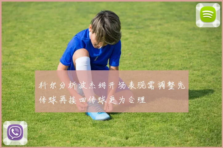 科尔分析波杰姆开场表现需调整先传球再接回传球更为合理