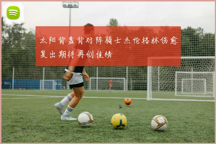 太阳背靠背对阵骑士杰伦格林伤愈复出期待再创佳绩