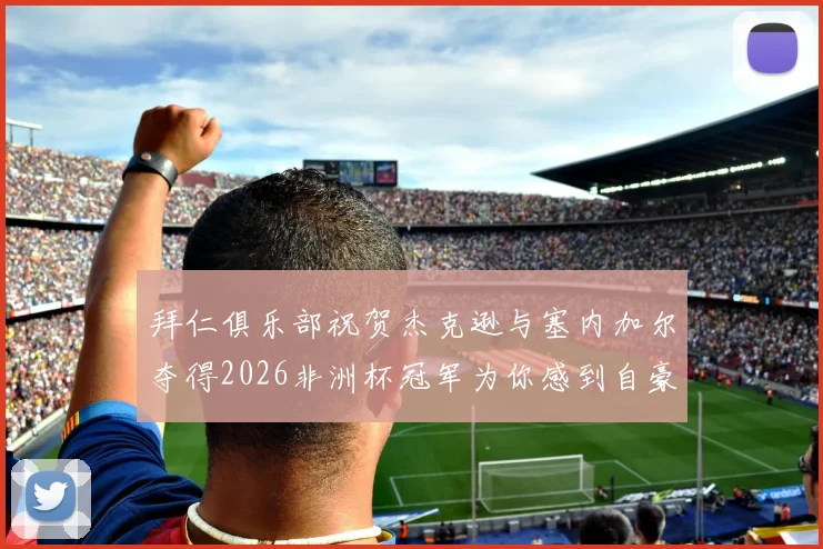 拜仁俱乐部祝贺杰克逊与塞内加尔夺得2026非洲杯冠军为你感到自豪