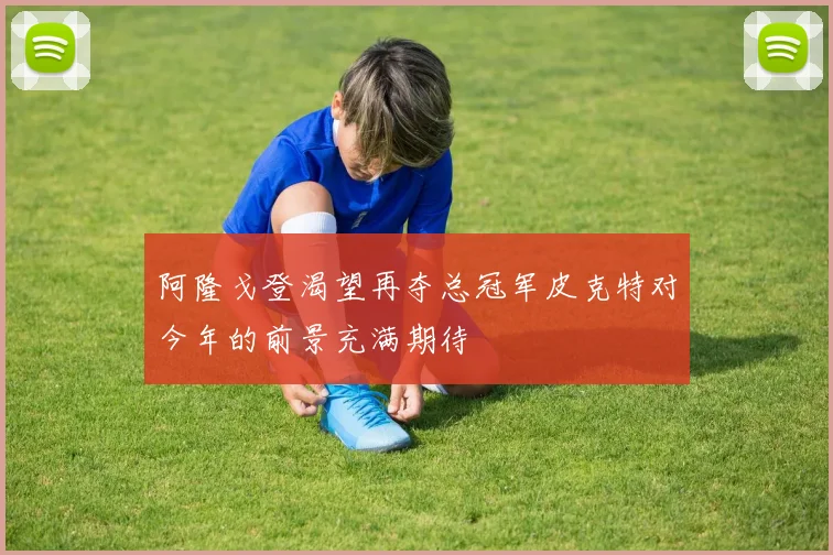 阿隆戈登渴望再夺总冠军皮克特对今年的前景充满期待