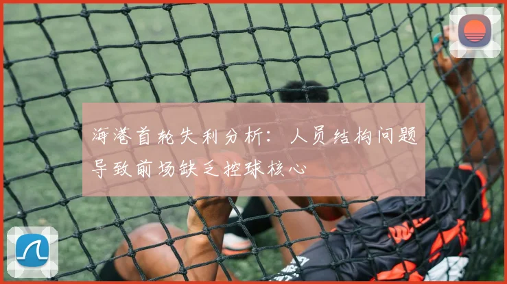 海港首轮失利分析：人员结构问题导致前场缺乏控球核心