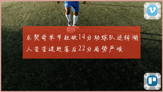 东契奇单节狂砍14分助球队逆转湖人苦苦追赶落后22分局势严峻