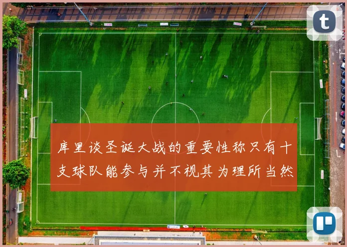 库里谈圣诞大战的重要性称只有十支球队能参与并不视其为理所当然