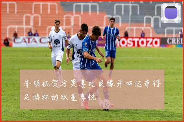 李明祝贺方昊喜结良缘并回忆夺得足协杯的双重喜悦