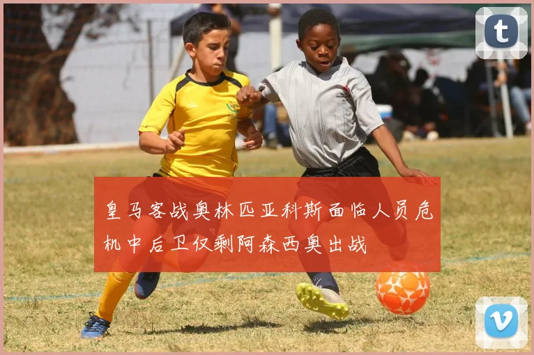 皇马客战奥林匹亚科斯面临人员危机中后卫仅剩阿森西奥出战