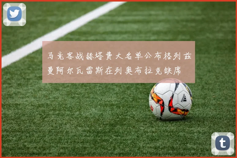 马竞客战赫塔费大名单公布格列兹曼阿尔瓦雷斯在列奥布拉克缺席