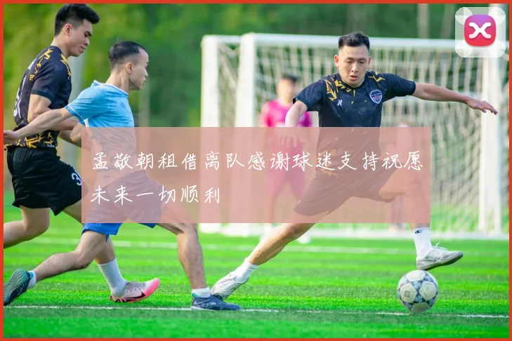 孟敬朝租借离队感谢球迷支持祝愿未来一切顺利