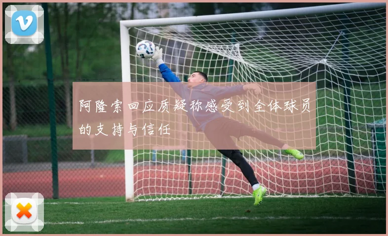 阿隆索回应质疑称感受到全体球员的支持与信任