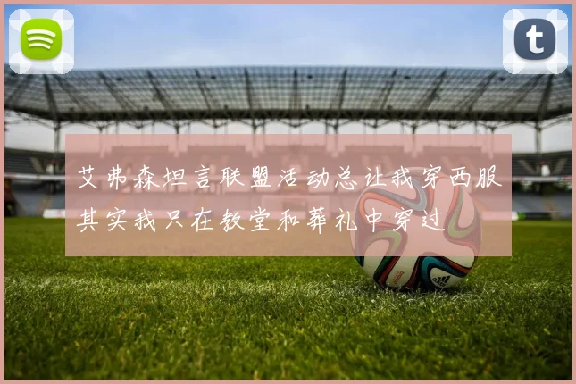 艾弗森坦言联盟活动总让我穿西服其实我只在教堂和葬礼中穿过