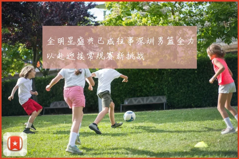 全明星盛典已成往事深圳男篮全力以赴迎接常规赛新挑战