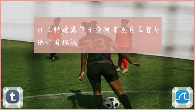 杜兰特透露侄子崇拜布克或因曾与他并肩作战