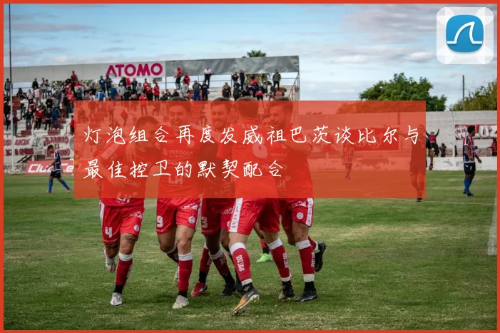 灯泡组合再度发威祖巴茨谈比尔与最佳控卫的默契配合
