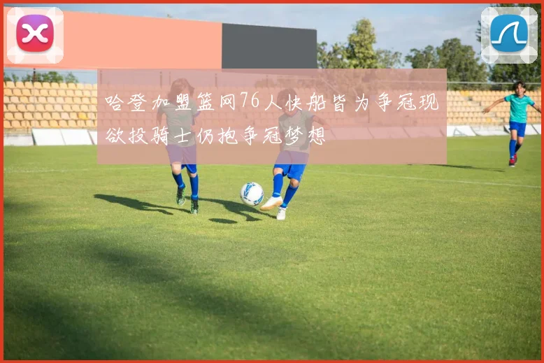 哈登加盟篮网76人快船皆为争冠现欲投骑士仍抱争冠梦想