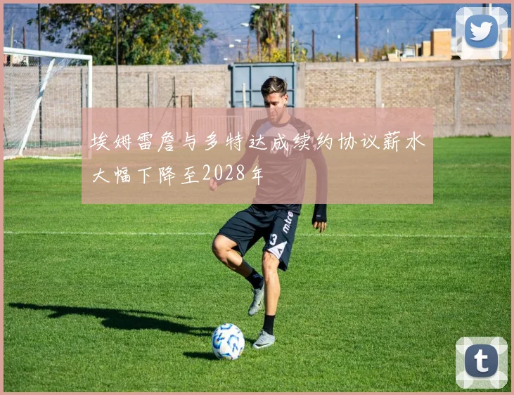 埃姆雷詹与多特达成续约协议薪水大幅下降至2028年