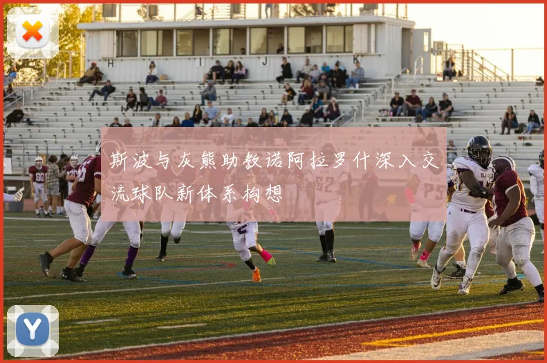 斯波与灰熊助教诺阿拉罗什深入交流球队新体系构想