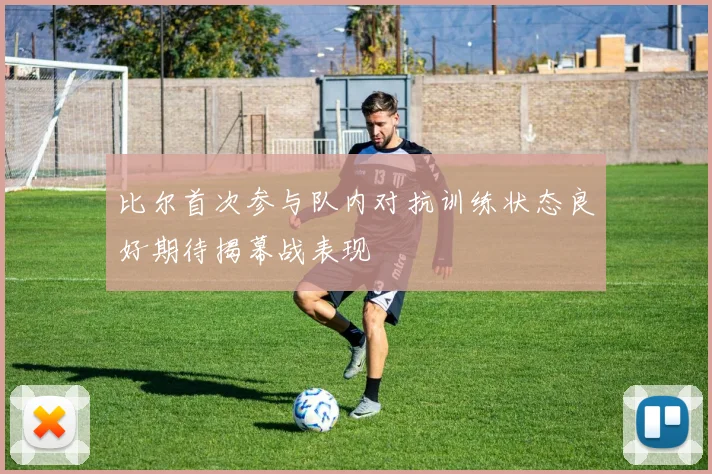 比尔首次参与队内对抗训练状态良好期待揭幕战表现