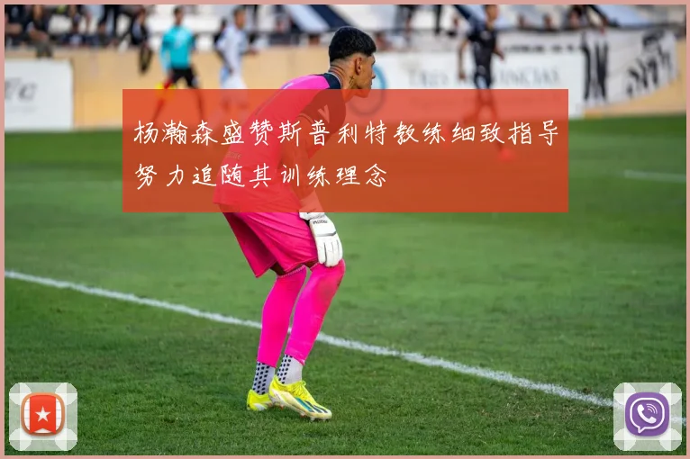 杨瀚森盛赞斯普利特教练细致指导努力追随其训练理念