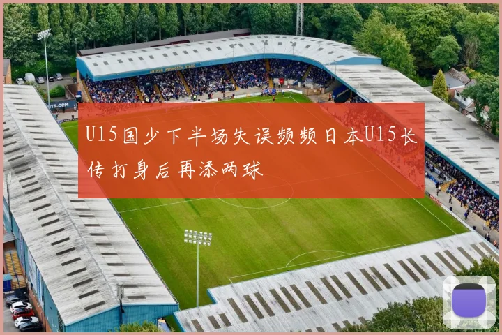 U15国少下半场失误频频日本U15长传打身后再添两球