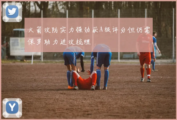 火箭攻防实力强劲获A级评分但仍需保罗助力进攻梳理