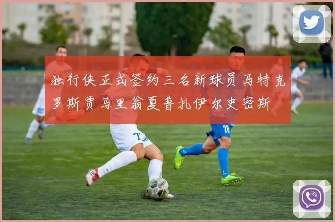 独行侠正式签约三名新球员马特克罗斯贾马里翁夏普扎伊尔史密斯