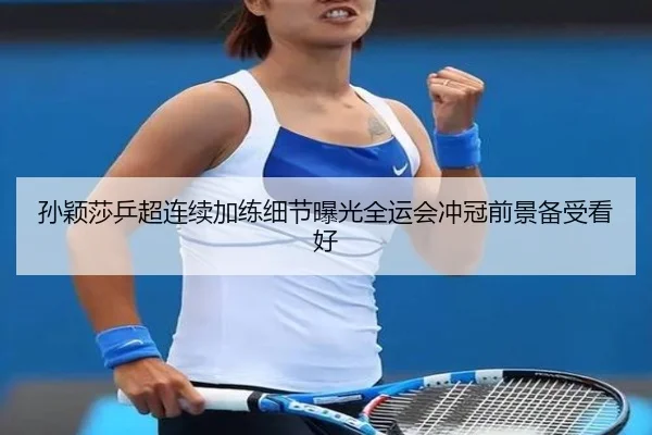 孙颖莎乒超连续加练细节曝光全运会冲冠前景备受看好